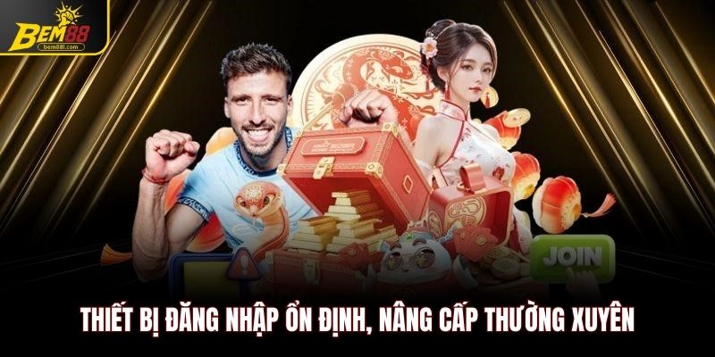 Thiết bị đăng nhập ổn định, nâng cấp thường xuyên
